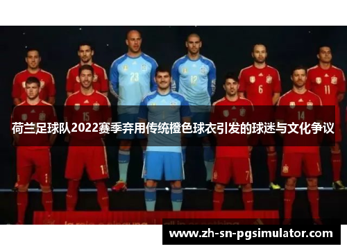 荷兰足球队2022赛季弃用传统橙色球衣引发的球迷与文化争议