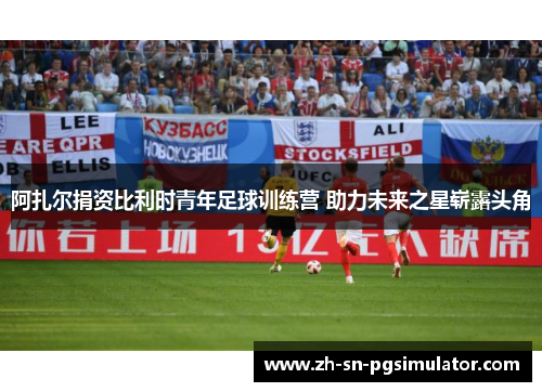 阿扎尔捐资比利时青年足球训练营 助力未来之星崭露头角