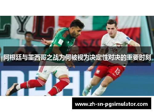 阿根廷与墨西哥之战为何被视为决定性对决的重要时刻