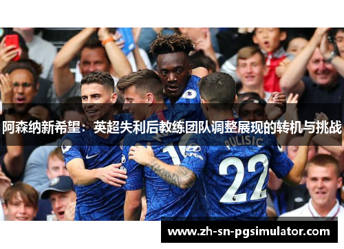 阿森纳新希望：英超失利后教练团队调整展现的转机与挑战