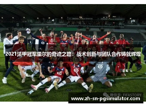 2021法甲冠军里尔的奇迹之路：战术创新与团队合作铸就辉煌
