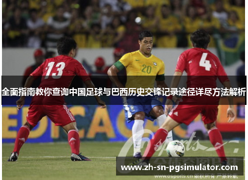 全面指南教你查询中国足球与巴西历史交锋记录途径详尽方法解析