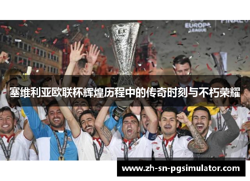 塞维利亚欧联杯辉煌历程中的传奇时刻与不朽荣耀