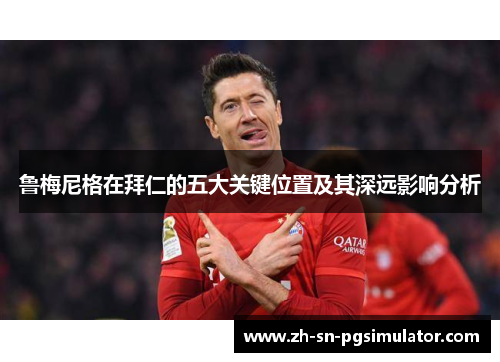 鲁梅尼格在拜仁的五大关键位置及其深远影响分析