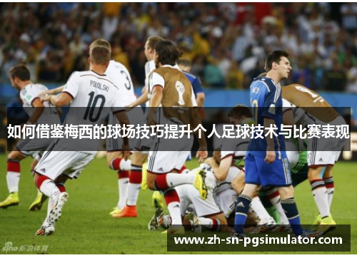 如何借鉴梅西的球场技巧提升个人足球技术与比赛表现