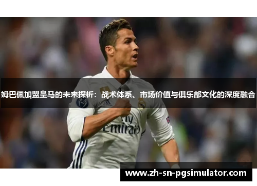 姆巴佩加盟皇马的未来探析：战术体系、市场价值与俱乐部文化的深度融合