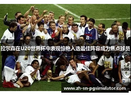 拉尔森在U20世界杯中表现惊艳入选最佳阵容成为焦点球员