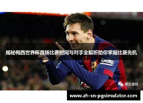 揭秘梅西世界杯首场比赛时间与对手全解析助你掌握比赛先机