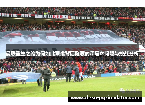曼联重生之路为何如此艰难背后隐藏的深层次问题与挑战分析