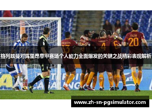 格列兹曼对阵里昂意甲赛场个人能力全面爆发的关键之战精彩表现解析