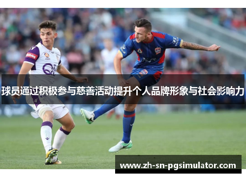 球员通过积极参与慈善活动提升个人品牌形象与社会影响力