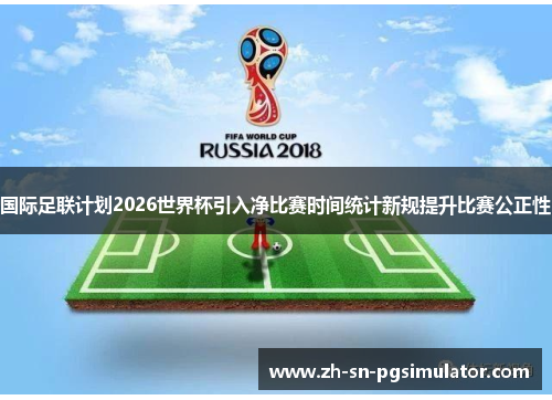 国际足联计划2026世界杯引入净比赛时间统计新规提升比赛公正性