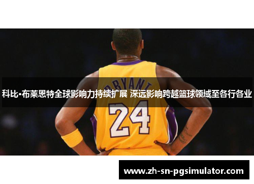 科比·布莱恩特全球影响力持续扩展 深远影响跨越篮球领域至各行各业