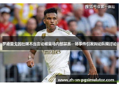 罗德里戈因社媒不当言论被皇马内部禁赛一场事件引发舆论队规讨论