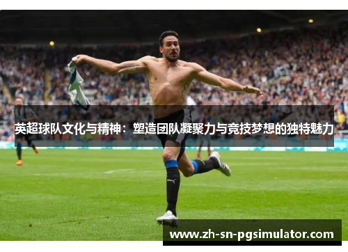 英超球队文化与精神：塑造团队凝聚力与竞技梦想的独特魅力