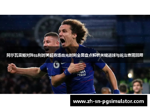阿尔瓦雷斯对阵比利时英超赛场高光时刻全面盘点解析关键进球与统治表现回顾