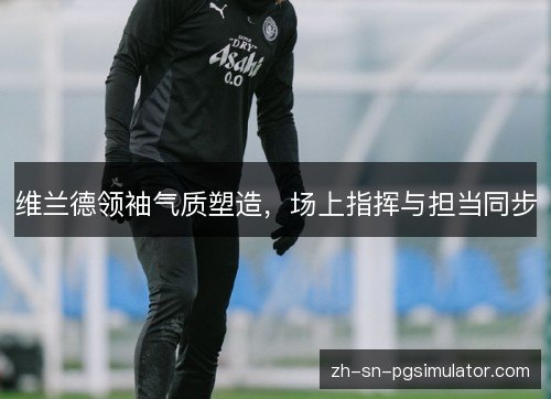 维兰德领袖气质塑造，场上指挥与担当同步